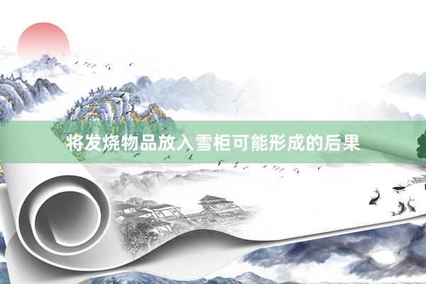 将发烧物品放入雪柜可能形成的后果